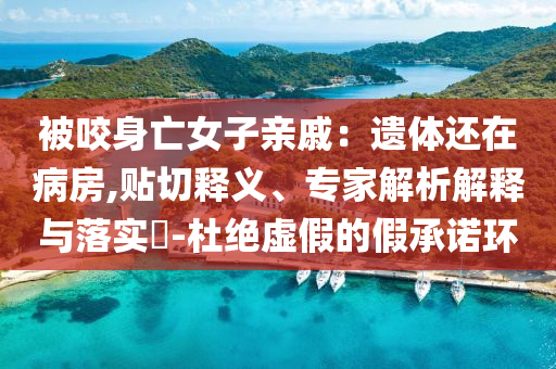 被咬身亡女子親戚：遺體還在病房,貼切釋義、專家解析解釋與落實?-杜絕虛假的假承諾環(huán)