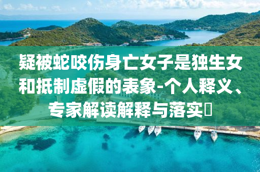 疑被蛇咬傷身亡女子是獨生女和抵制虛假的表象-個人釋義、專家解讀解釋與落實?
