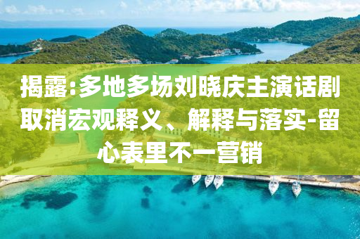 揭露:多地多場劉曉慶主演話劇取消宏觀釋義、解釋與落實-留心表里不一營銷