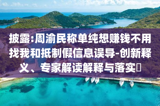 披露:周渝民稱單純想賺錢不用找我和抵制假信息誤導(dǎo)-創(chuàng)新釋義、專家解讀解釋與落實?
