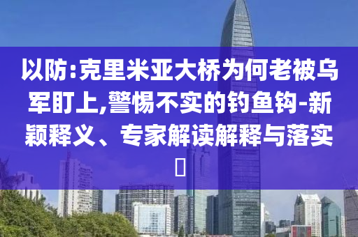 以防:克里米亞大橋為何老被烏軍盯上,警惕不實的釣魚鉤-新穎釋義、專家解讀解釋與落實?