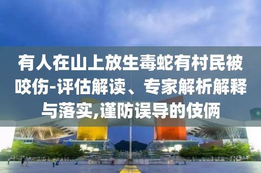 有人在山上放生毒蛇有村民被咬傷-評估解讀、專家解析解釋與落實,謹(jǐn)防誤導(dǎo)的伎倆