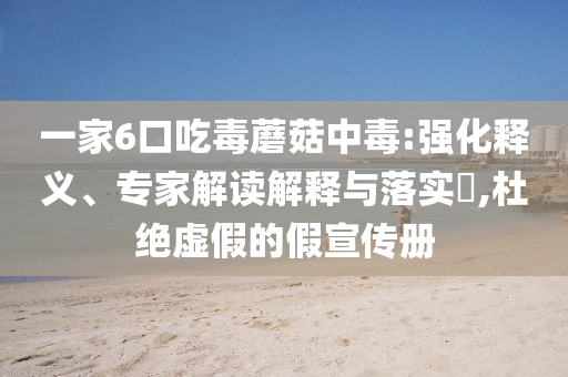 一家6口吃毒蘑菇中毒:強(qiáng)化釋義、專家解讀解釋與落實?,杜絕虛假的假宣傳冊