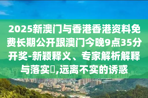 2025新澳門與香港香港資料免費(fèi)長期公開跟澳門今晚9點(diǎn)35分開獎(jiǎng)-新穎釋義、專家解析解釋與落實(shí)?,遠(yuǎn)離不實(shí)的誘惑