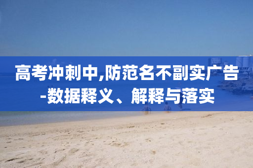 高考沖刺中,防范名不副實廣告-數(shù)據(jù)釋義、解釋與落實