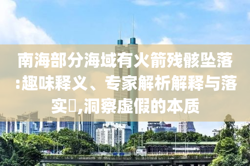 南海部分海域有火箭殘骸墜落:趣味釋義、專家解析解釋與落實?,洞察虛假的本質(zhì)