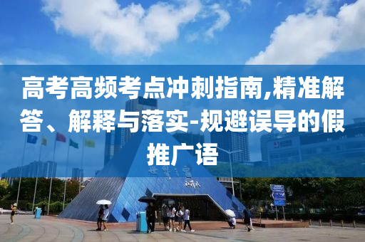 高考高頻考點沖刺指南,精準(zhǔn)解答、解釋與落實-規(guī)避誤導(dǎo)的假推廣語