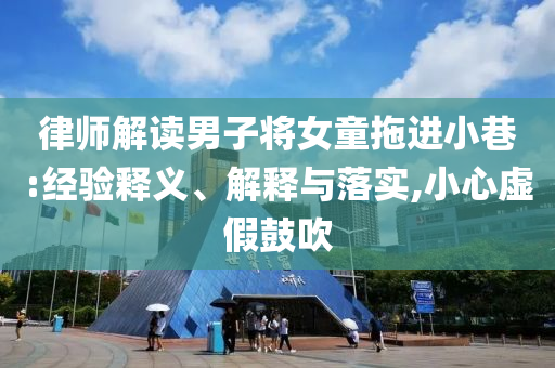 律師解讀男子將女童拖進(jìn)小巷:經(jīng)驗釋義、解釋與落實,小心虛假鼓吹