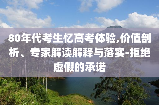 80年代考生憶高考體驗,價值剖析、專家解讀解釋與落實-拒絕虛假的承諾