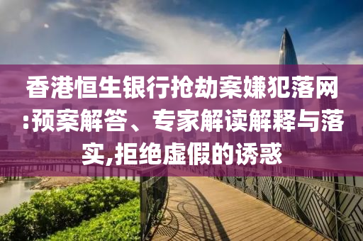 香港恒生銀行搶劫案嫌犯落網(wǎng):預案解答、專家解讀解釋與落實,拒絕虛假的誘惑