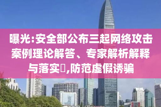 曝光:安全部公布三起網(wǎng)絡攻擊案例理論解答、專家解析解釋與落實?,防范虛假誘騙