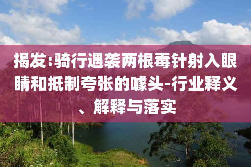 揭發(fā):騎行遇襲兩根毒針射入眼睛和抵制夸張的噱頭-行業(yè)釋義、解釋與落實