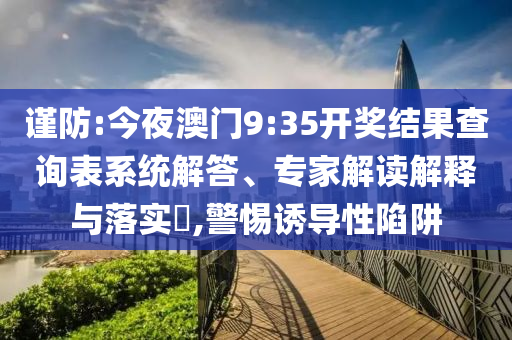 謹防:今夜澳門9:35開獎結果查詢表系統(tǒng)解答、專家解讀解釋與落實?,警惕誘導性陷阱