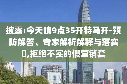 披露:今天晚9點35開特馬開-預防解答、專家解析解釋與落實?,拒絕不實的假營銷套