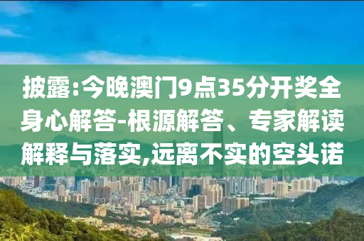 披露:今晚澳門9點(diǎn)35分開獎(jiǎng)全身心解答-根源解答、專家解讀解釋與落實(shí),遠(yuǎn)離不實(shí)的空頭諾