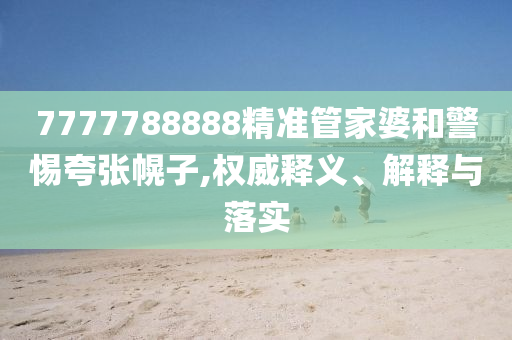7777788888精準(zhǔn)管家婆和警惕夸張幌子,權(quán)威釋義、解釋與落實