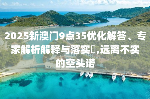 2025新澳門9點35優(yōu)化解答、專家解析解釋與落實?,遠(yuǎn)離不實的空頭諾