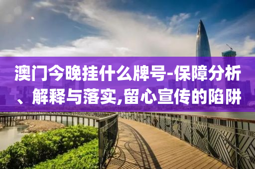 澳門今晚掛什么牌號-保障分析、解釋與落實,留心宣傳的陷阱