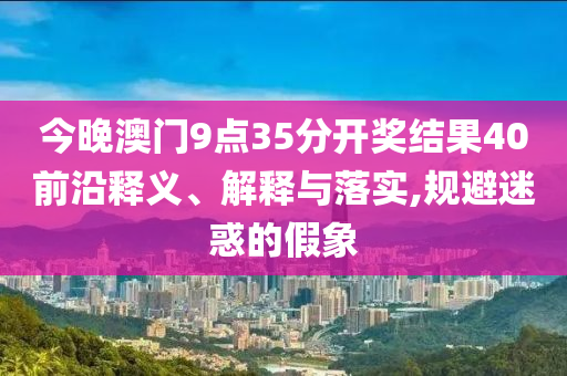 今晚澳門9點35分開獎結(jié)果40前沿釋義、解釋與落實,規(guī)避迷惑的假象