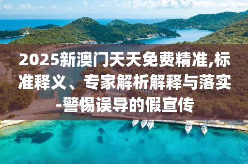 2025新澳門天天免費精準(zhǔn),標(biāo)準(zhǔn)釋義、專家解析解釋與落實-警惕誤導(dǎo)的假宣傳