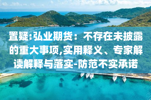 置疑:弘業(yè)期貨：不存在未披露的重大事項,實用釋義、專家解讀解釋與落實-防范不實承諾