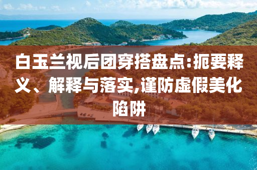 白玉蘭視后團穿搭盤點:扼要釋義、解釋與落實,謹防虛假美化陷阱