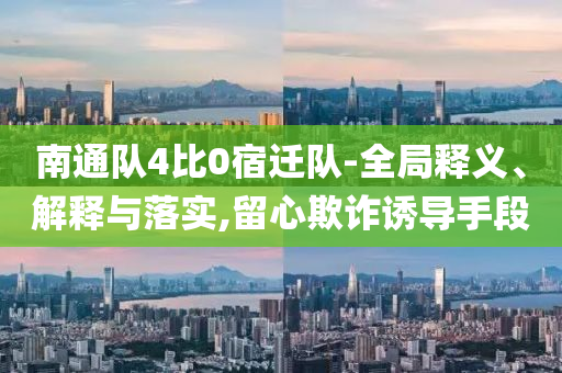 南通隊4比0宿遷隊-全局釋義、解釋與落實,留心欺詐誘導(dǎo)手段