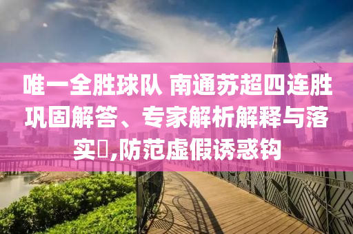 唯一全勝球隊 南通蘇超四連勝鞏固解答、專家解析解釋與落實?,防范虛假誘惑鉤