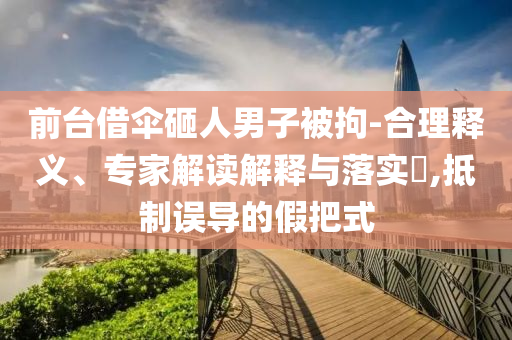 前臺借傘砸人男子被拘-合理釋義、專家解讀解釋與落實?,抵制誤導(dǎo)的假把式