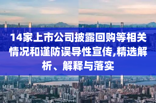 14家上市公司披露回購等相關(guān)情況和謹(jǐn)防誤導(dǎo)性宣傳,精選解析、解釋與落實(shí)