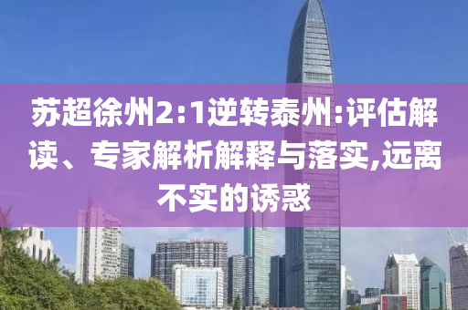 蘇超徐州2:1逆轉(zhuǎn)泰州:評估解讀、專家解析解釋與落實(shí),遠(yuǎn)離不實(shí)的誘惑