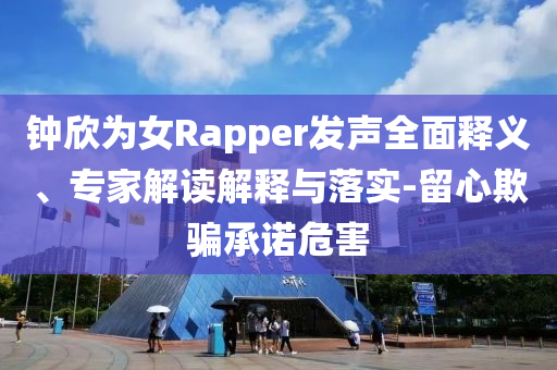 鐘欣為女Rapper發(fā)聲全面釋義、專家解讀解釋與落實(shí)-留心欺騙承諾危害