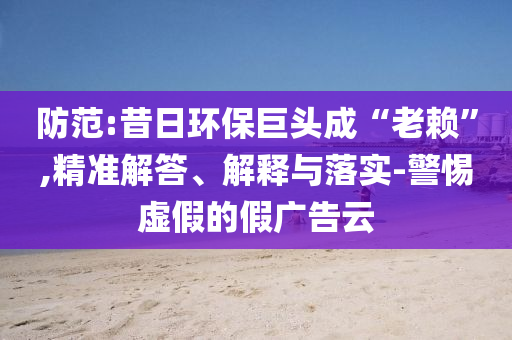 防范:昔日環(huán)保巨頭成“老賴”,精準(zhǔn)解答、解釋與落實(shí)-警惕虛假的假廣告云