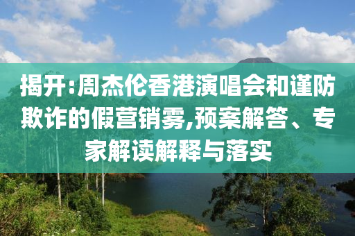 揭開:周杰倫香港演唱會和謹(jǐn)防欺詐的假營銷霧,預(yù)案解答、專家解讀解釋與落實(shí)