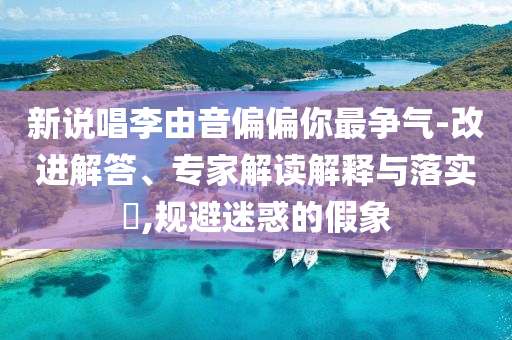 新說唱李由音偏偏你最爭氣-改進(jìn)解答、專家解讀解釋與落實(shí)?,規(guī)避迷惑的假象