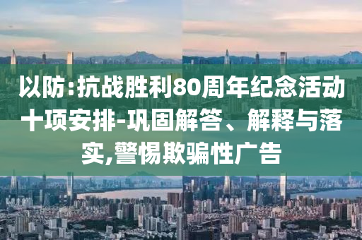 以防:抗戰(zhàn)勝利80周年紀念活動十項安排-鞏固解答、解釋與落實,警惕欺騙性廣告