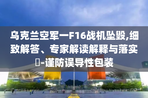 烏克蘭空軍一F16戰(zhàn)機墜毀,細致解答、專家解讀解釋與落實?-謹防誤導(dǎo)性包裝