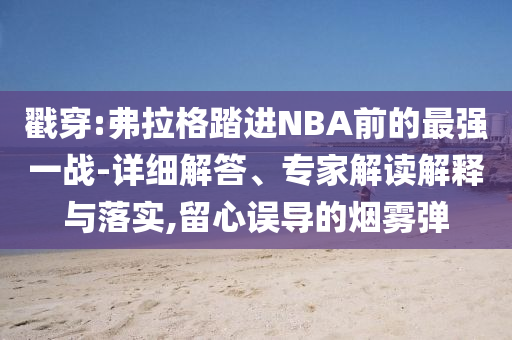 戳穿:弗拉格踏進NBA前的最強一戰(zhàn)-詳細解答、專家解讀解釋與落實,留心誤導的煙霧彈
