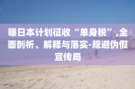 曝日本計(jì)劃征收“單身稅”,全面剖析、解釋與落實(shí)-規(guī)避偽假宣傳局