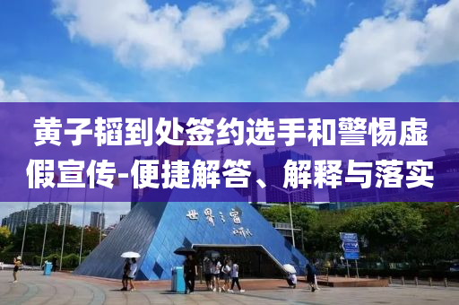 黃子韜到處簽約選手和警惕虛假宣傳-便捷解答、解釋與落實(shí)