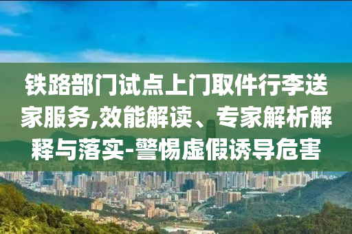 鐵路部門試點(diǎn)上門取件行李送家服務(wù),效能解讀、專家解析解釋與落實(shí)-警惕虛假誘導(dǎo)危害
