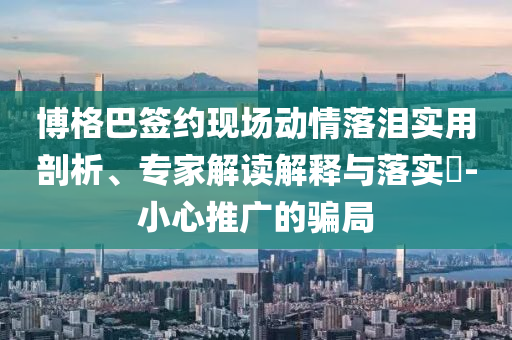 博格巴簽約現(xiàn)場動情落淚實用剖析、專家解讀解釋與落實?-小心推廣的騙局