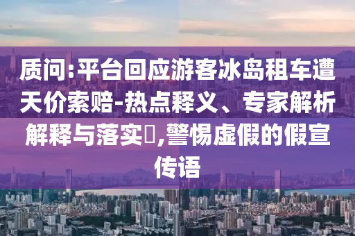 質(zhì)問:平臺回應游客冰島租車遭天價索賠-熱點釋義、專家解析解釋與落實?,警惕虛假的假宣傳語