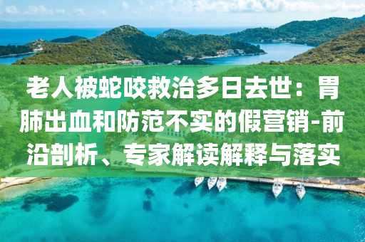 老人被蛇咬救治多日去世：胃肺出血和防范不實(shí)的假營(yíng)銷-前沿剖析、專家解讀解釋與落實(shí)