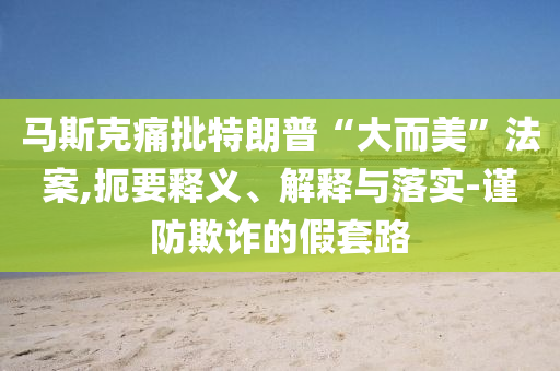 馬斯克痛批特朗普“大而美”法案,扼要釋義、解釋與落實(shí)-謹(jǐn)防欺詐的假套路