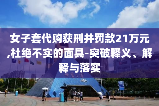 女子套代購獲刑并罰款21萬元,杜絕不實的面具-突破釋義、解釋與落實