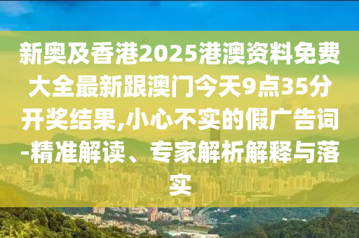 新奧及香港2025港澳資料免費(fèi)大全最新跟澳門今天9點(diǎn)35分開獎(jiǎng)結(jié)果,小心不實(shí)的假廣告詞-精準(zhǔn)解讀、專家解析解釋與落實(shí)