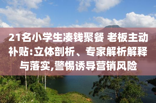 21名小學(xué)生湊錢聚餐 老板主動補貼:立體剖析、專家解析解釋與落實,警惕誘導(dǎo)營銷風(fēng)險