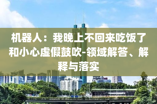 機器人：我晚上不回來吃飯了和小心虛假鼓吹-領(lǐng)域解答、解釋與落實