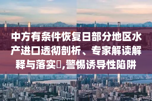 中方有條件恢復(fù)日部分地區(qū)水產(chǎn)進(jìn)口透徹剖析、專家解讀解釋與落實?,警惕誘導(dǎo)性陷阱